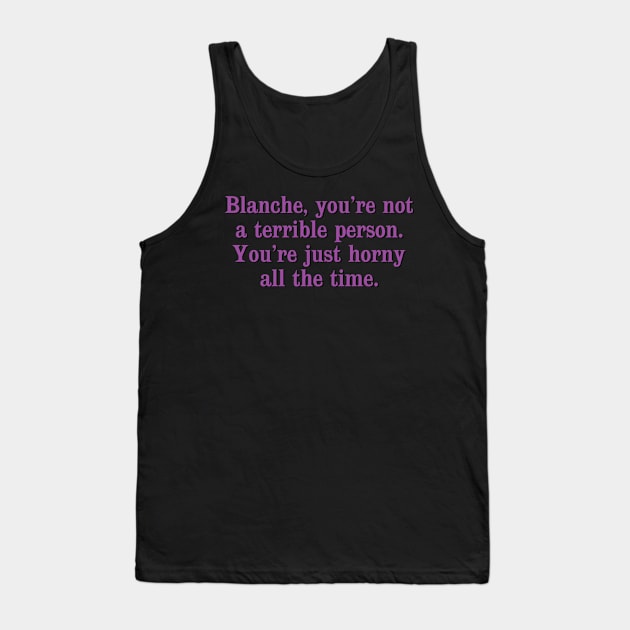 Blanche, you're not a terrible person. You're just horny all the time. Tank Top by Golden Girls Quotes